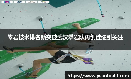 攀岩技术排名新突破武汉攀岩队再创佳绩引关注