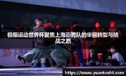极限运动世界杯聚焦上海街舞队的华丽转型与挑战之路