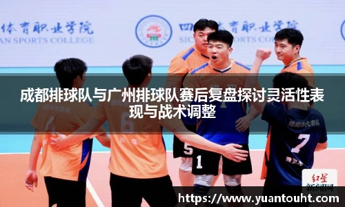 成都排球队与广州排球队赛后复盘探讨灵活性表现与战术调整