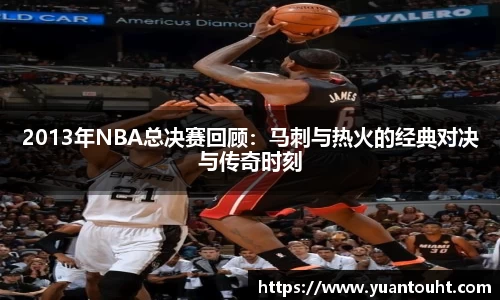 2013年NBA总决赛回顾：马刺与热火的经典对决与传奇时刻